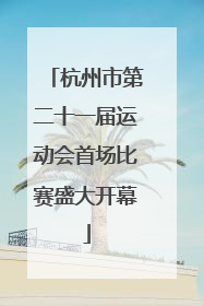 杭州市第二十一届运动会首场比赛盛大开幕