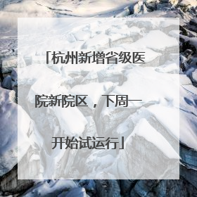 杭州新增省级医院新院区，下周一开始试运行