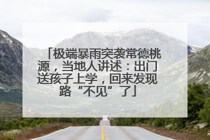 极端暴雨突袭常德桃源，当地人讲述：出门送孩子上学，回来发现路“不见”了