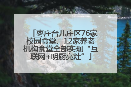 枣庄台儿庄区76家校园食堂、12家养老机构食堂全部实现“互联网+明厨亮灶”