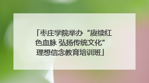 枣庄学院举办“赓续红色血脉 弘扬传统文化”理想信念教育培训班