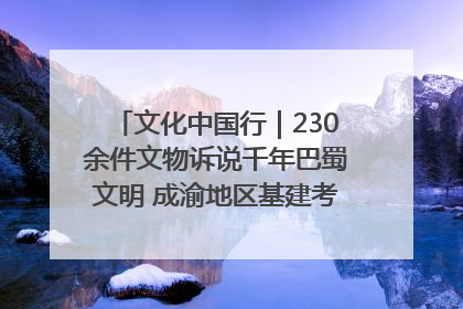 文化中国行|230余件文物诉说千年巴蜀文明 成渝地区基建考古成果展开展