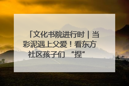 文化书院进行时｜当彩泥遇上父爱！看东方社区孩子们 “捏” 出心目中的爸爸