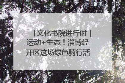 文化书院进行时｜运动+生态！淄博经开区这场绿色骑行活动点燃城市活力