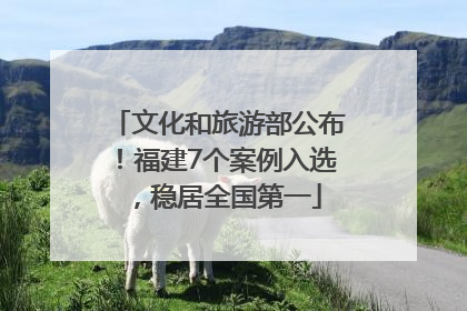 文化和旅游部公布！福建7个案例入选，稳居全国第一