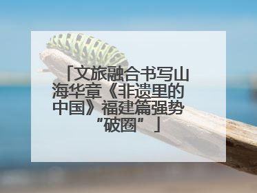 文旅融合书写山海华章《非遗里的中国》福建篇强势“破圈”