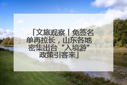 文旅观察丨免签名单再拉长，山东各地密集出台“入境游”政策引客来