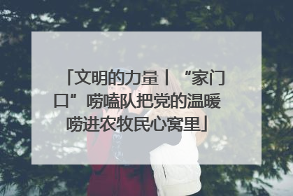 文明的力量丨“家门口”唠嗑队把党的温暖唠进农牧民心窝里