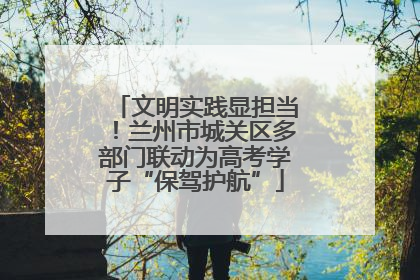 文明实践显担当！兰州市城关区多部门联动为高考学子“保驾护航”