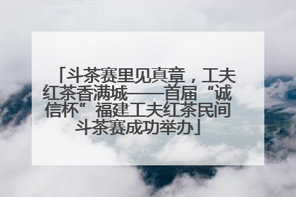 斗茶赛里见真章，工夫红茶香满城——首届“诚信杯”福建工夫红茶民间斗茶赛成功举办
