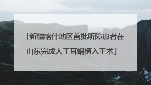 新疆喀什地区首批听障患者在山东完成人工耳蜗植入手术