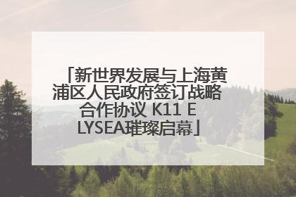 新世界发展与上海黄浦区人民政府签订战略合作协议 K11 ELYSEA璀璨启幕