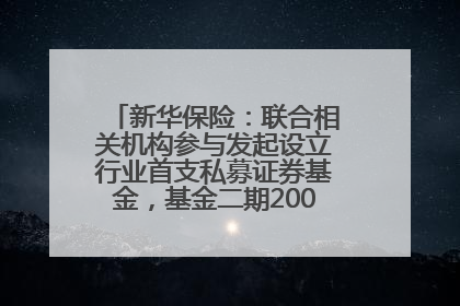 新华保险：联合相关机构参与发起设立行业首支私募证券基金，基金二期200亿元已募集完毕