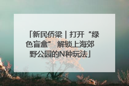 新民侨梁｜打开“绿色盲盒” 解锁上海郊野公园的N种玩法