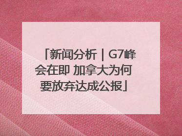 新闻分析｜G7峰会在即 加拿大为何要放弃达成公报