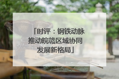 时评：钢铁动脉推动皖赣区域协同发展新格局