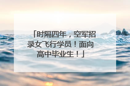 时隔四年，空军招录女飞行学员！面向高中毕业生！