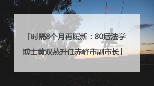 时隔8个月再履新：80后法学博士黄双燕升任赤峰市副市长