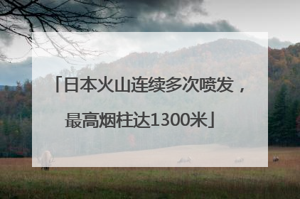 日本火山连续多次喷发，最高烟柱达1300米