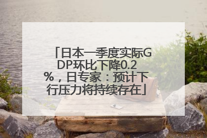 日本一季度实际GDP环比下降0.2%，日专家：预计下行压力将持续存在