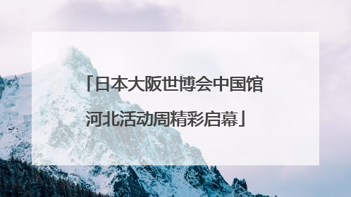 日本大阪世博会中国馆河北活动周精彩启幕
