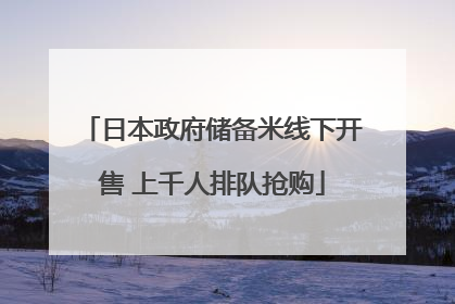 日本政府储备米线下开售 上千人排队抢购
