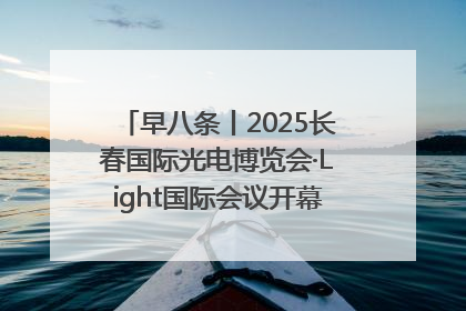 早八条丨2025长春国际光电博览会·Light国际会议开幕 / 10条政策举措专解急难愁盼 让群众看到变化得到实惠！