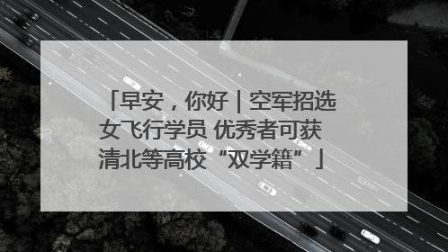 早安，你好｜空军招选女飞行学员 优秀者可获清北等高校“双学籍”
