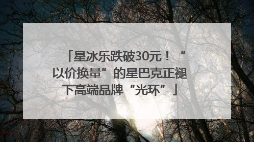 星冰乐跌破30元！“以价换量”的星巴克正褪下高端品牌“光环”