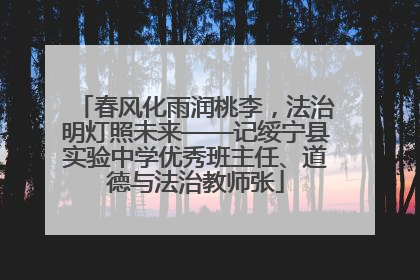 春风化雨润桃李，法治明灯照未来——记绥宁县实验中学优秀班主任、道德与法治教师张
