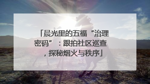 晨光里的五福“治理密码”：跟拍社区巡查，探秘烟火与秩序
