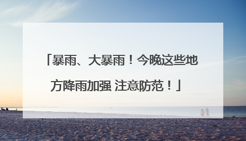 暴雨、大暴雨！今晚这些地方降雨加强 注意防范！