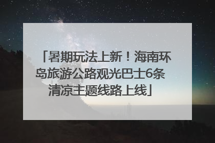 暑期玩法上新！海南环岛旅游公路观光巴士6条清凉主题线路上线
