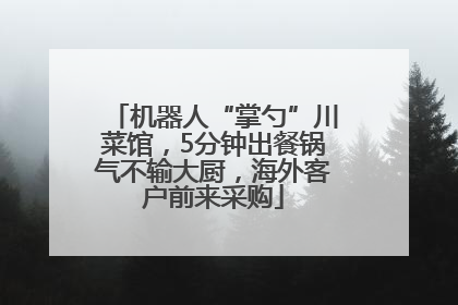 机器人“掌勺”川菜馆，5分钟出餐锅气不输大厨，海外客户前来采购