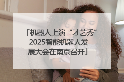 机器人上演“才艺秀” 2025智能机器人发展大会在南京召开