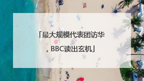 最大规模代表团访华，BBC读出玄机