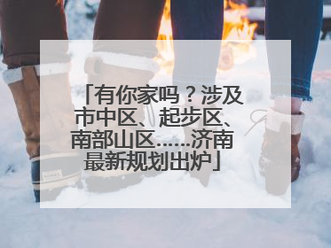 有你家吗？涉及市中区、起步区、南部山区……济南最新规划出炉