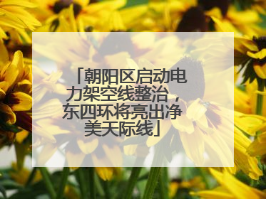 朝阳区启动电力架空线整治，东四环将亮出净美天际线