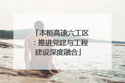 本桓高速六工区：推进党建与工程建设深度融合