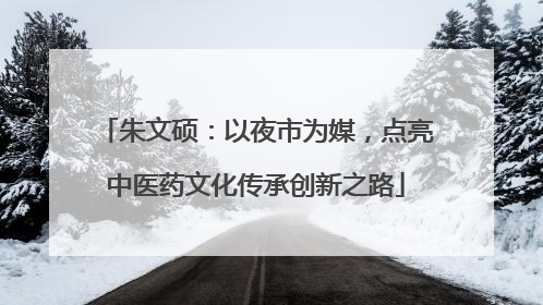 朱文硕：以夜市为媒，点亮中医药文化传承创新之路