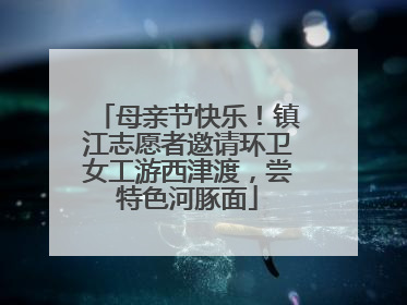 母亲节快乐！镇江志愿者邀请环卫女工游西津渡，尝特色河豚面