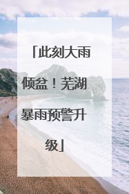 此刻大雨倾盆！芜湖暴雨预警升级
