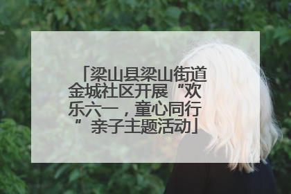 梁山县梁山街道金城社区开展“欢乐六一，童心同行”亲子主题活动