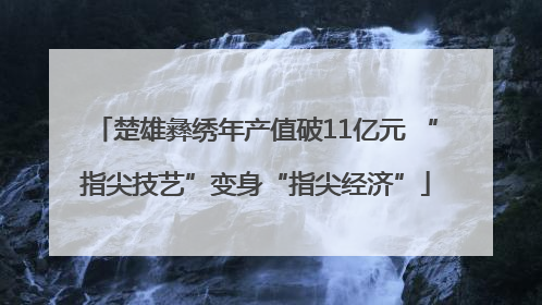 楚雄彝绣年产值破11亿元 “指尖技艺”变身“指尖经济”