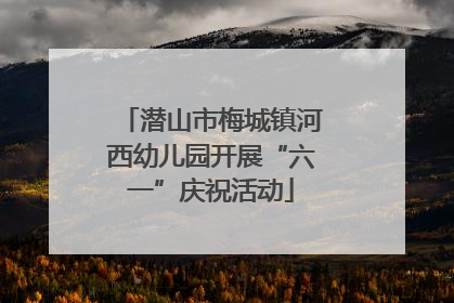 潜山市梅城镇河西幼儿园开展“六一”庆祝活动