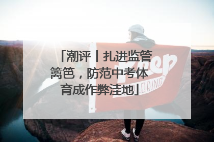 潮评丨扎进监管篱笆，防范中考体育成作弊洼地