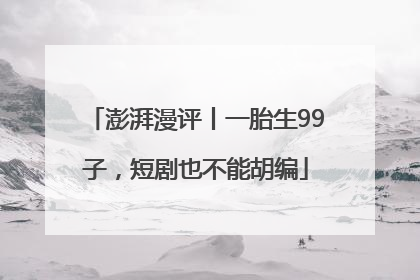 澎湃漫评丨一胎生99子，短剧也不能胡编