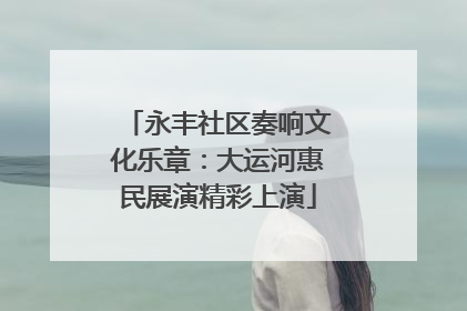 永丰社区奏响文化乐章：大运河惠民展演精彩上演