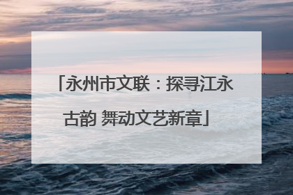 永州市文联：探寻江永古韵 舞动文艺新章