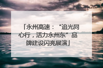 永州高速：“追光同心行，活力永州东”品牌建设闪亮展演